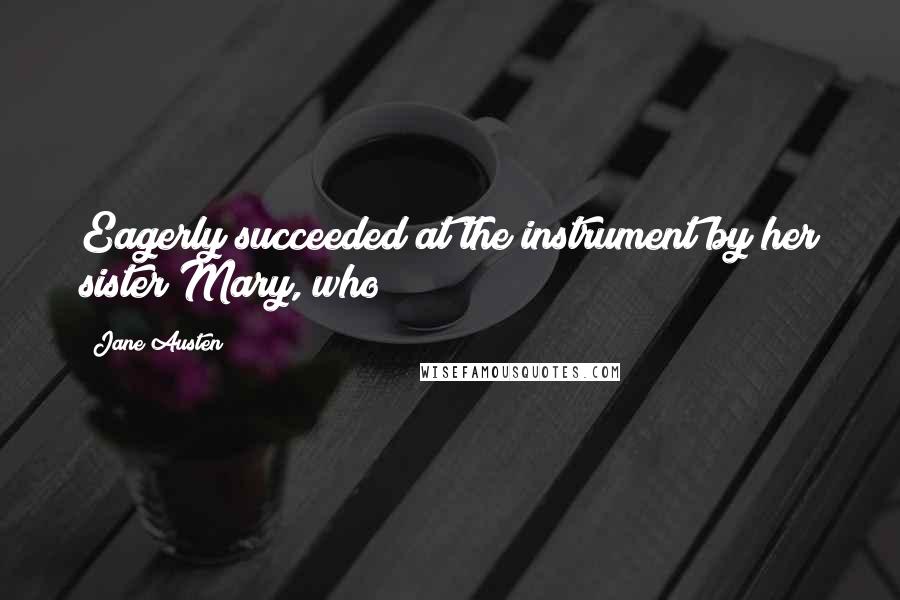 Jane Austen Quotes: Eagerly succeeded at the instrument by her sister Mary, who