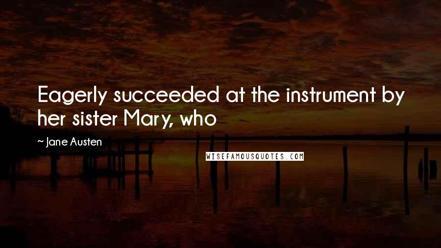 Jane Austen Quotes: Eagerly succeeded at the instrument by her sister Mary, who