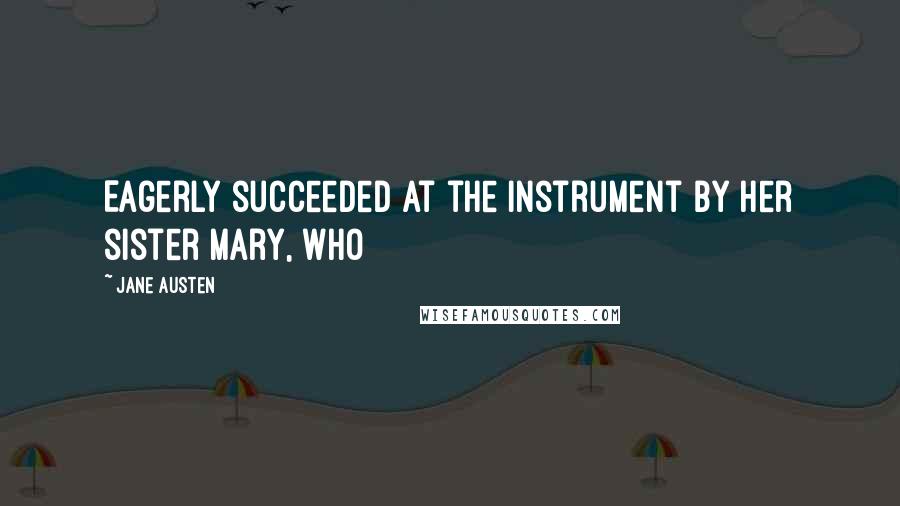 Jane Austen Quotes: Eagerly succeeded at the instrument by her sister Mary, who