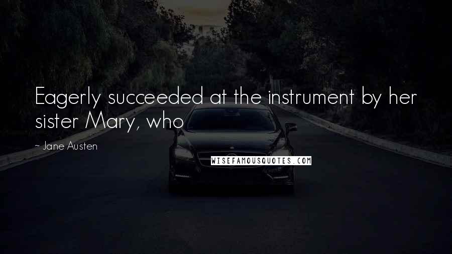 Jane Austen Quotes: Eagerly succeeded at the instrument by her sister Mary, who