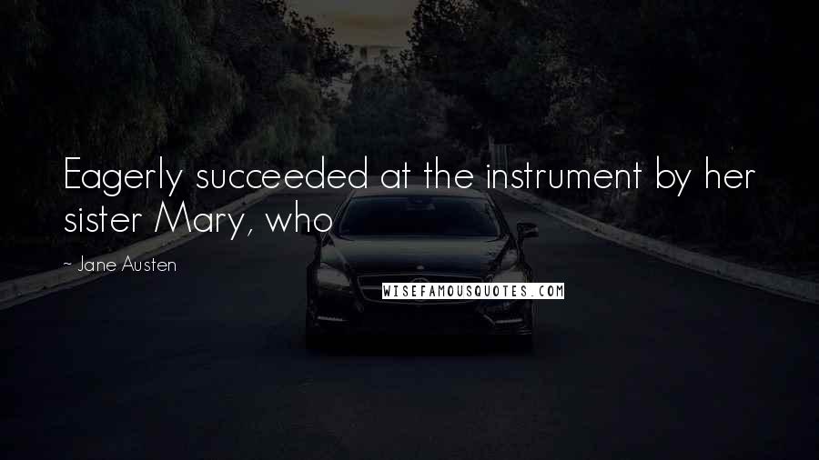 Jane Austen Quotes: Eagerly succeeded at the instrument by her sister Mary, who