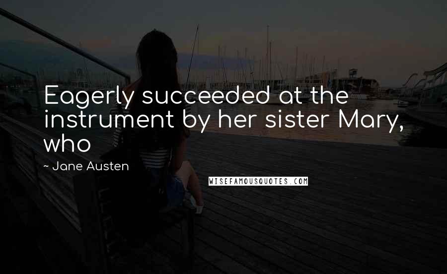 Jane Austen Quotes: Eagerly succeeded at the instrument by her sister Mary, who