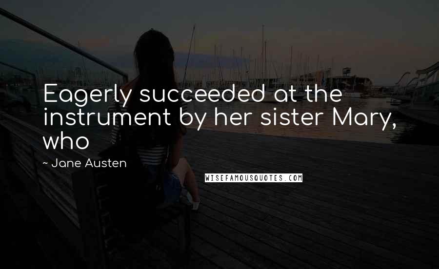 Jane Austen Quotes: Eagerly succeeded at the instrument by her sister Mary, who