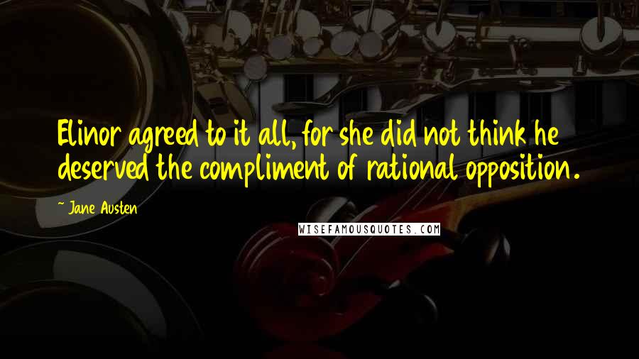 Jane Austen Quotes: Elinor agreed to it all, for she did not think he deserved the compliment of rational opposition.