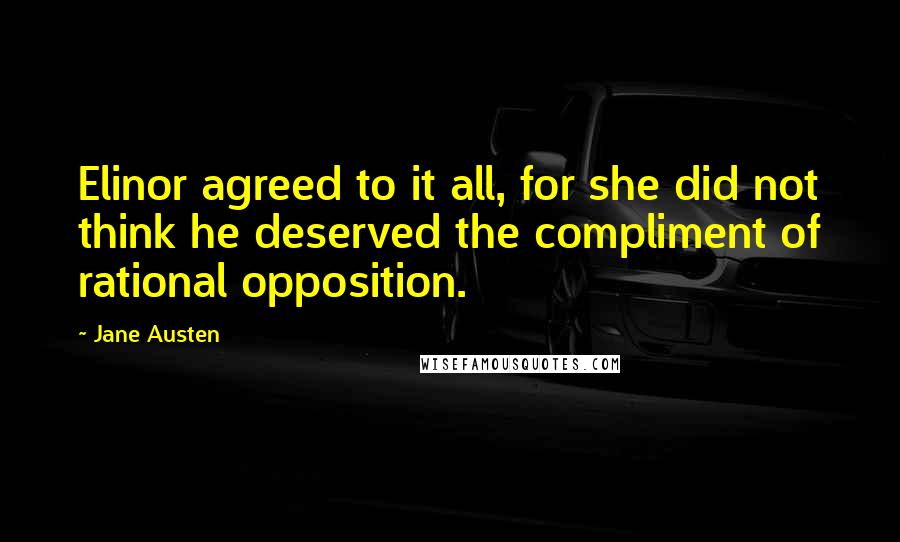 Jane Austen Quotes: Elinor agreed to it all, for she did not think he deserved the compliment of rational opposition.