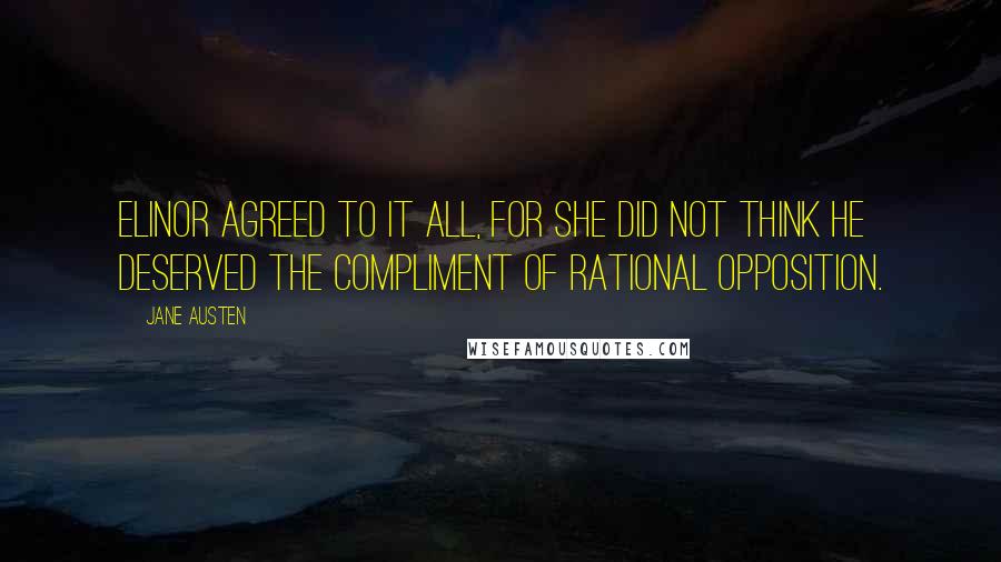 Jane Austen Quotes: Elinor agreed to it all, for she did not think he deserved the compliment of rational opposition.