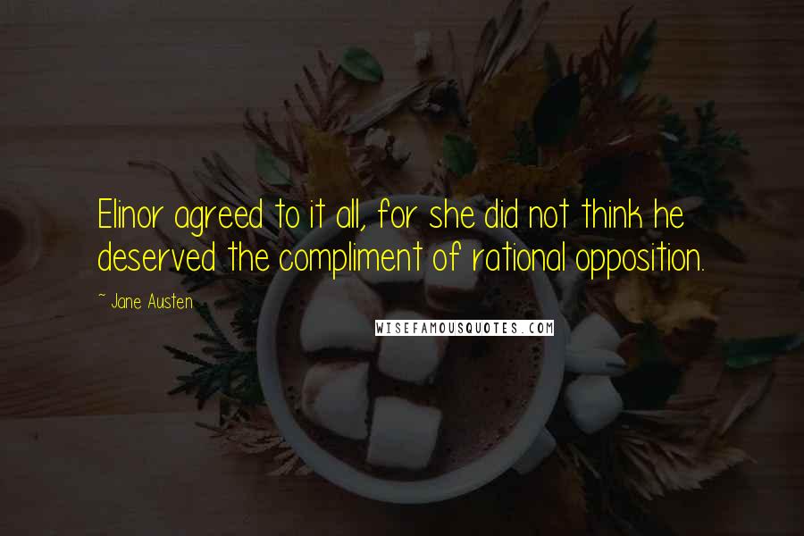 Jane Austen Quotes: Elinor agreed to it all, for she did not think he deserved the compliment of rational opposition.