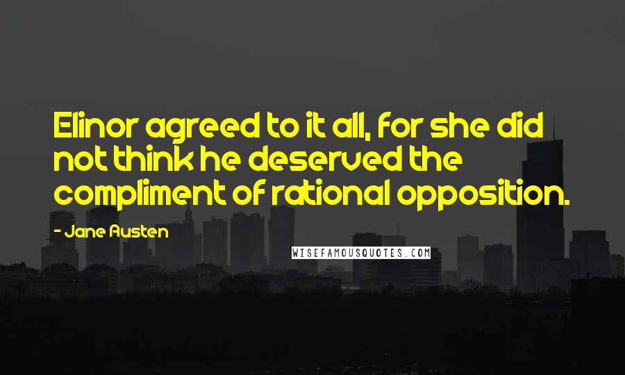 Jane Austen Quotes: Elinor agreed to it all, for she did not think he deserved the compliment of rational opposition.
