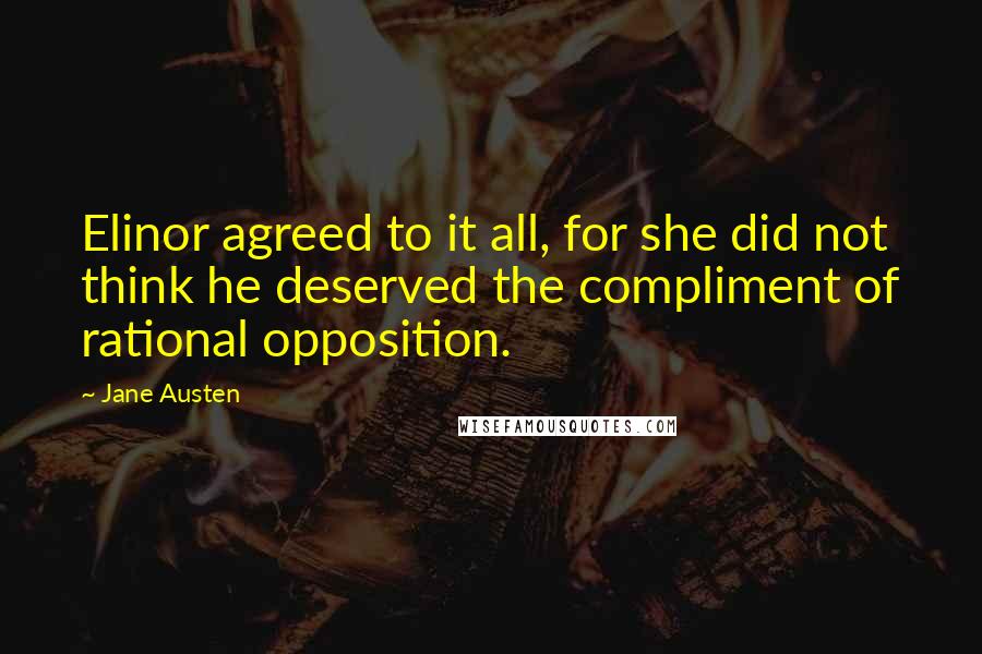 Jane Austen Quotes: Elinor agreed to it all, for she did not think he deserved the compliment of rational opposition.