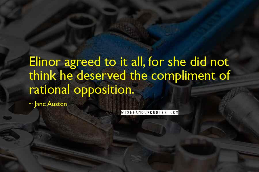 Jane Austen Quotes: Elinor agreed to it all, for she did not think he deserved the compliment of rational opposition.