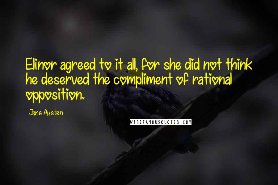 Jane Austen Quotes: Elinor agreed to it all, for she did not think he deserved the compliment of rational opposition.