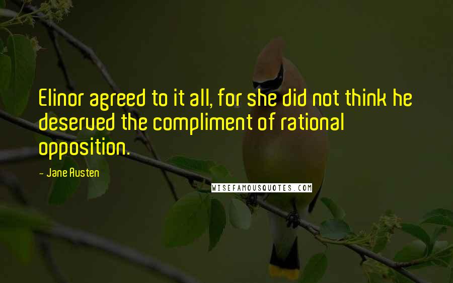 Jane Austen Quotes: Elinor agreed to it all, for she did not think he deserved the compliment of rational opposition.