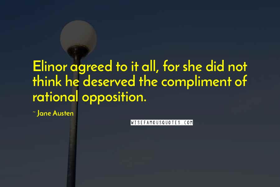 Jane Austen Quotes: Elinor agreed to it all, for she did not think he deserved the compliment of rational opposition.