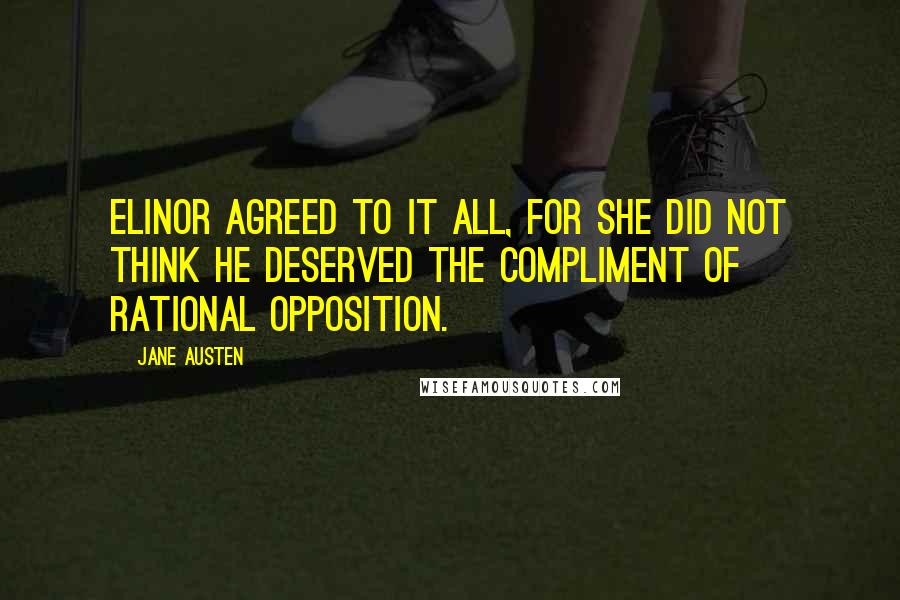 Jane Austen Quotes: Elinor agreed to it all, for she did not think he deserved the compliment of rational opposition.