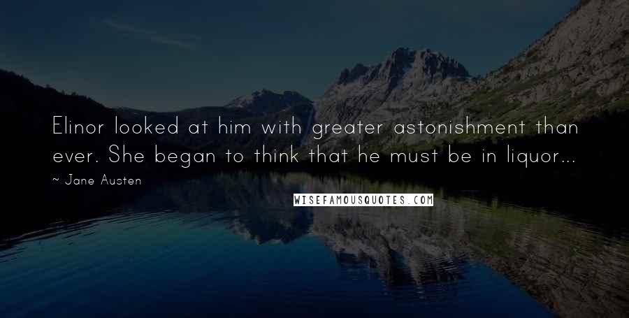 Jane Austen Quotes: Elinor looked at him with greater astonishment than ever. She began to think that he must be in liquor...