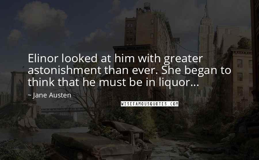 Jane Austen Quotes: Elinor looked at him with greater astonishment than ever. She began to think that he must be in liquor...
