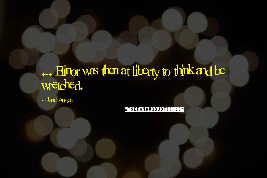 Jane Austen Quotes: ... Elinor was then at liberty to think and be wretched.