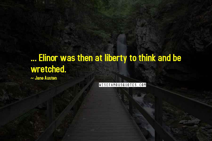 Jane Austen Quotes: ... Elinor was then at liberty to think and be wretched.