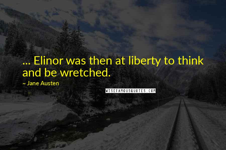 Jane Austen Quotes: ... Elinor was then at liberty to think and be wretched.