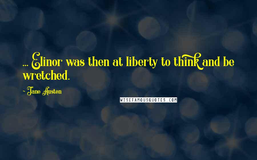 Jane Austen Quotes: ... Elinor was then at liberty to think and be wretched.