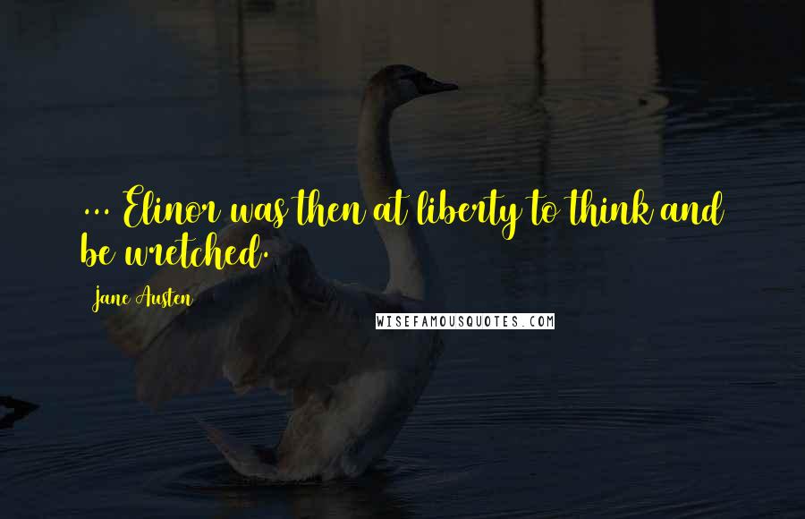 Jane Austen Quotes: ... Elinor was then at liberty to think and be wretched.