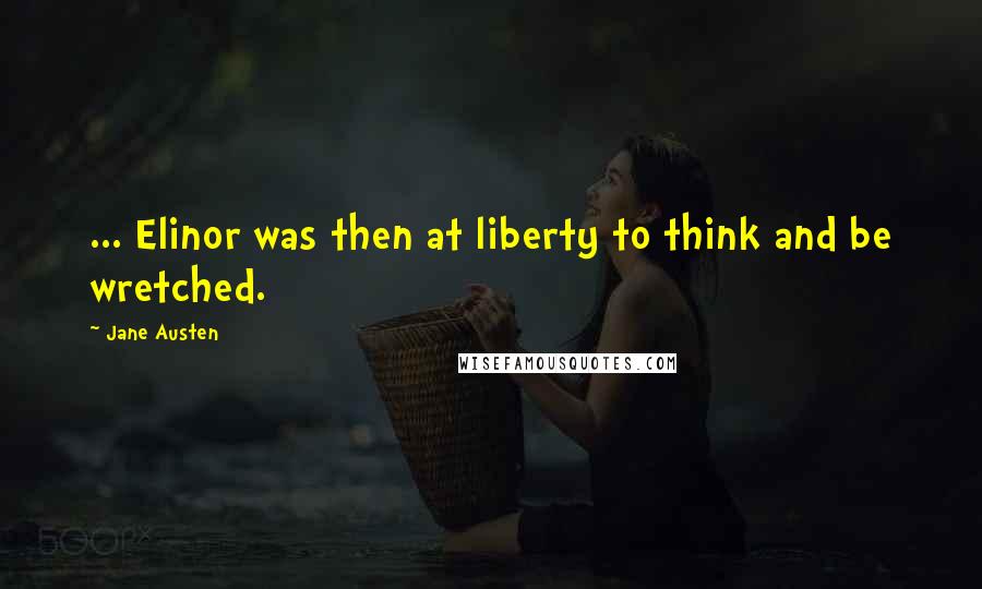Jane Austen Quotes: ... Elinor was then at liberty to think and be wretched.
