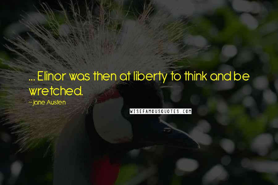 Jane Austen Quotes: ... Elinor was then at liberty to think and be wretched.