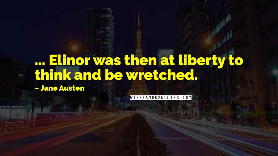 Jane Austen Quotes: ... Elinor was then at liberty to think and be wretched.