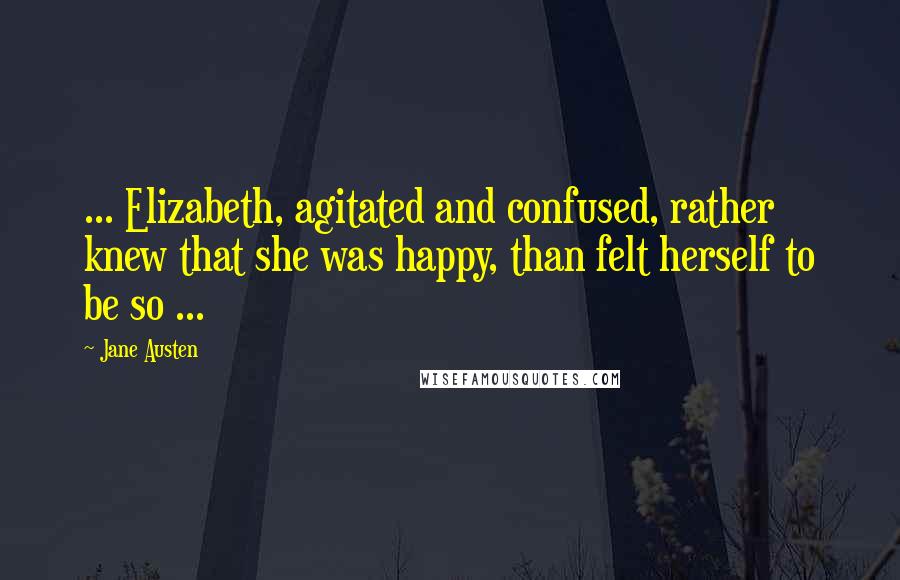 Jane Austen Quotes: ... Elizabeth, agitated and confused, rather knew that she was happy, than felt herself to be so ...