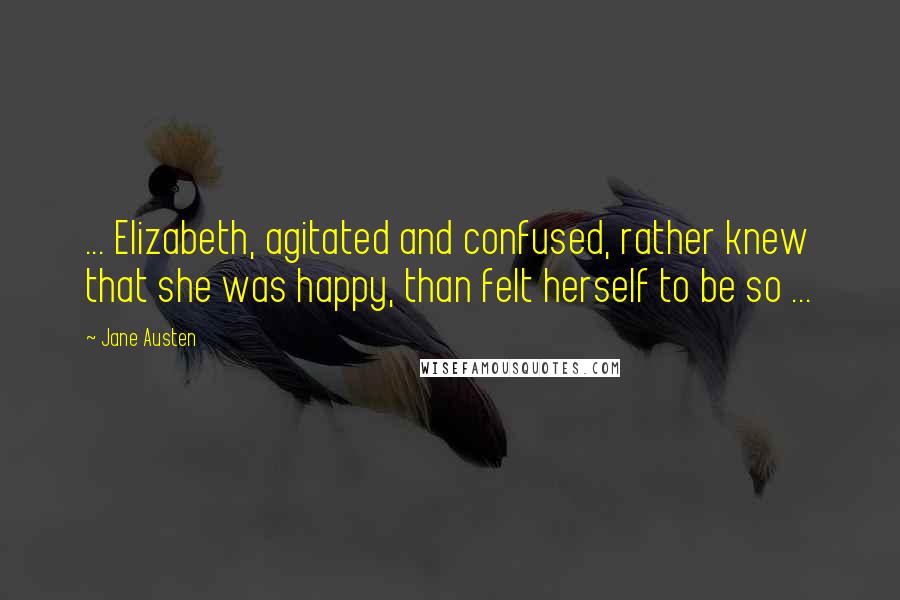 Jane Austen Quotes: ... Elizabeth, agitated and confused, rather knew that she was happy, than felt herself to be so ...