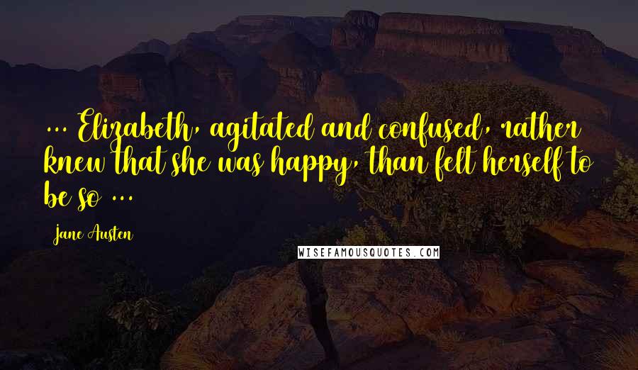 Jane Austen Quotes: ... Elizabeth, agitated and confused, rather knew that she was happy, than felt herself to be so ...