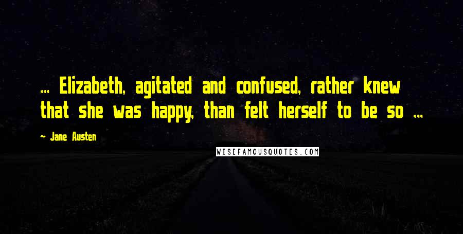 Jane Austen Quotes: ... Elizabeth, agitated and confused, rather knew that she was happy, than felt herself to be so ...