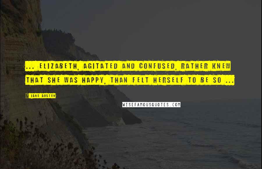 Jane Austen Quotes: ... Elizabeth, agitated and confused, rather knew that she was happy, than felt herself to be so ...