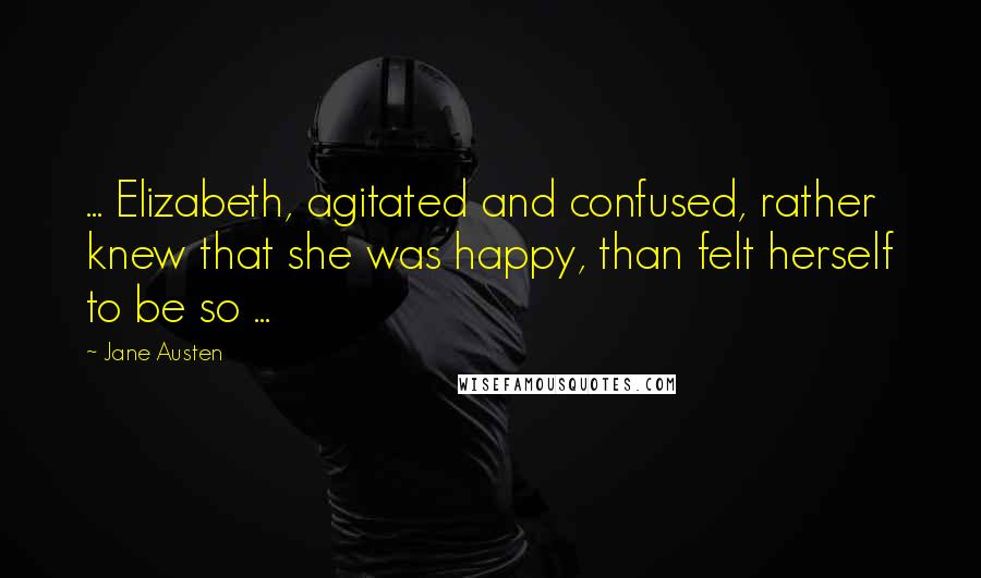 Jane Austen Quotes: ... Elizabeth, agitated and confused, rather knew that she was happy, than felt herself to be so ...