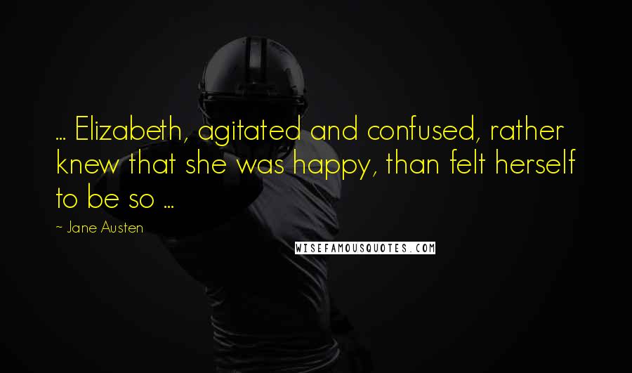 Jane Austen Quotes: ... Elizabeth, agitated and confused, rather knew that she was happy, than felt herself to be so ...