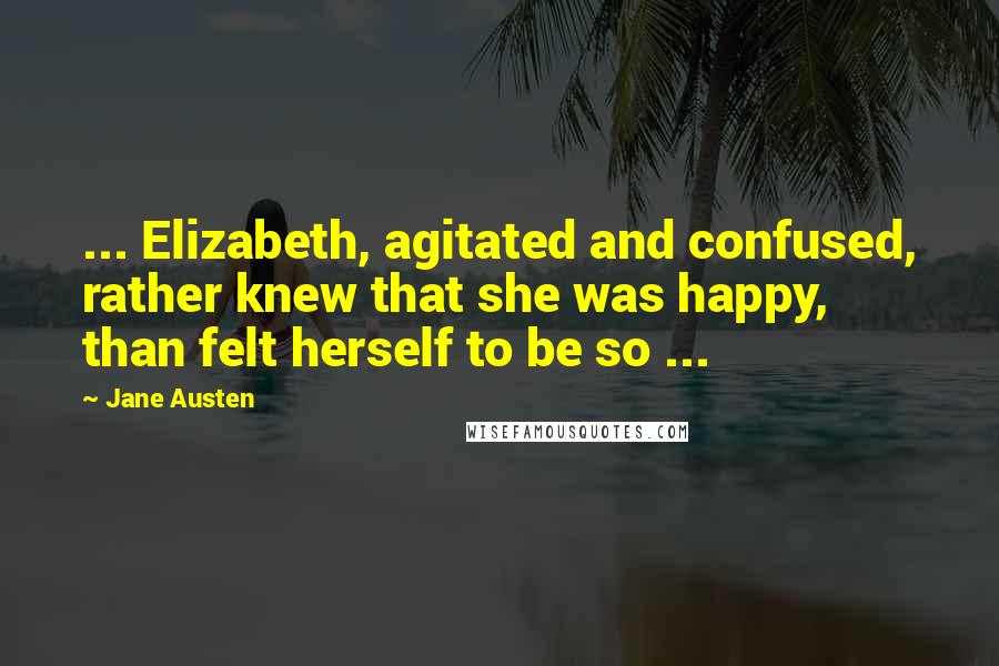 Jane Austen Quotes: ... Elizabeth, agitated and confused, rather knew that she was happy, than felt herself to be so ...