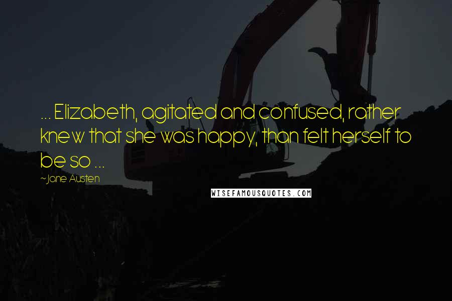 Jane Austen Quotes: ... Elizabeth, agitated and confused, rather knew that she was happy, than felt herself to be so ...