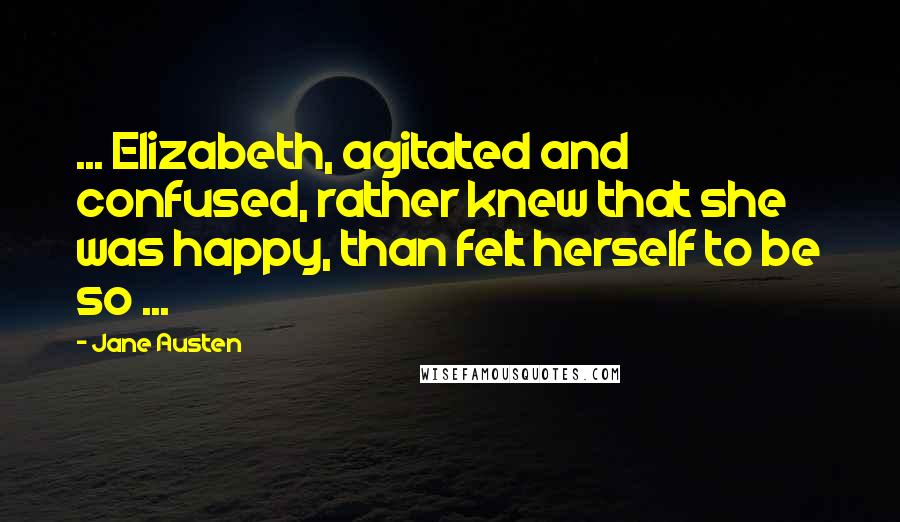 Jane Austen Quotes: ... Elizabeth, agitated and confused, rather knew that she was happy, than felt herself to be so ...