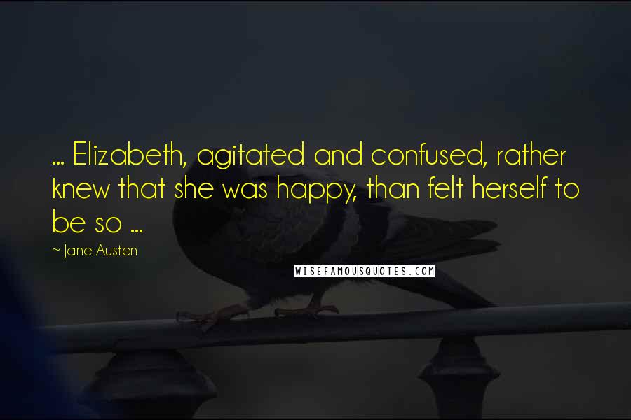 Jane Austen Quotes: ... Elizabeth, agitated and confused, rather knew that she was happy, than felt herself to be so ...