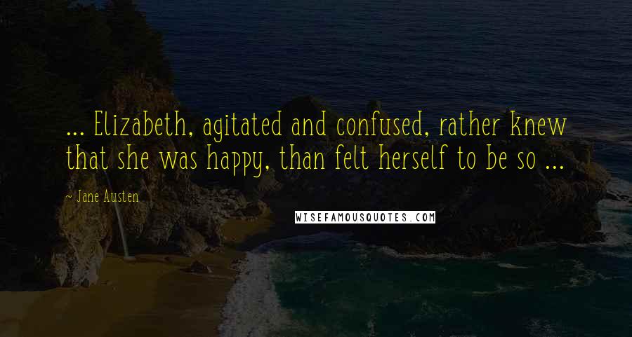 Jane Austen Quotes: ... Elizabeth, agitated and confused, rather knew that she was happy, than felt herself to be so ...