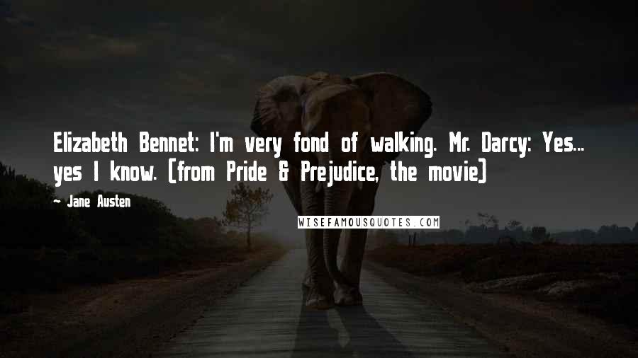 Jane Austen Quotes: Elizabeth Bennet: I'm very fond of walking. Mr. Darcy: Yes... yes I know. (from Pride & Prejudice, the movie)