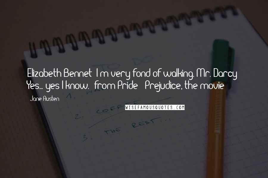 Jane Austen Quotes: Elizabeth Bennet: I'm very fond of walking. Mr. Darcy: Yes... yes I know. (from Pride & Prejudice, the movie)