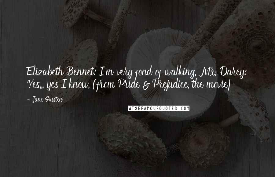 Jane Austen Quotes: Elizabeth Bennet: I'm very fond of walking. Mr. Darcy: Yes... yes I know. (from Pride & Prejudice, the movie)