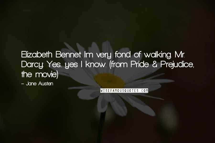 Jane Austen Quotes: Elizabeth Bennet: I'm very fond of walking. Mr. Darcy: Yes... yes I know. (from Pride & Prejudice, the movie)