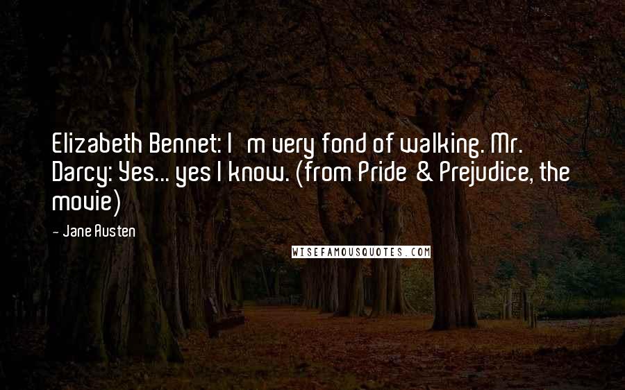 Jane Austen Quotes: Elizabeth Bennet: I'm very fond of walking. Mr. Darcy: Yes... yes I know. (from Pride & Prejudice, the movie)