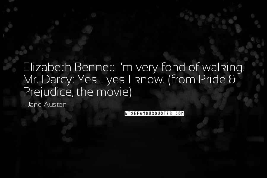 Jane Austen Quotes: Elizabeth Bennet: I'm very fond of walking. Mr. Darcy: Yes... yes I know. (from Pride & Prejudice, the movie)