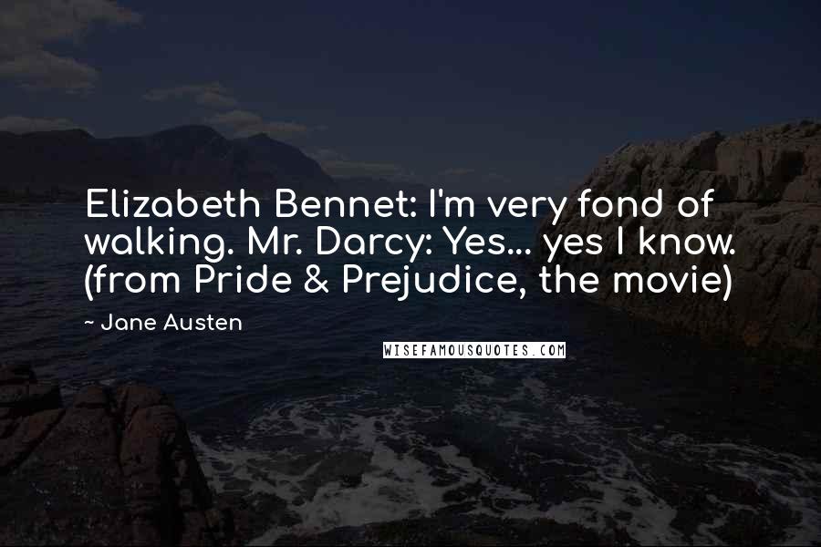 Jane Austen Quotes: Elizabeth Bennet: I'm very fond of walking. Mr. Darcy: Yes... yes I know. (from Pride & Prejudice, the movie)