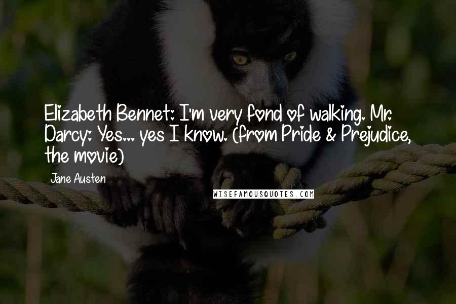 Jane Austen Quotes: Elizabeth Bennet: I'm very fond of walking. Mr. Darcy: Yes... yes I know. (from Pride & Prejudice, the movie)