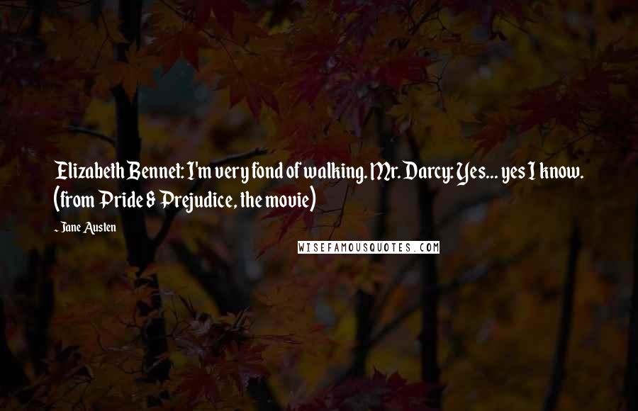 Jane Austen Quotes: Elizabeth Bennet: I'm very fond of walking. Mr. Darcy: Yes... yes I know. (from Pride & Prejudice, the movie)