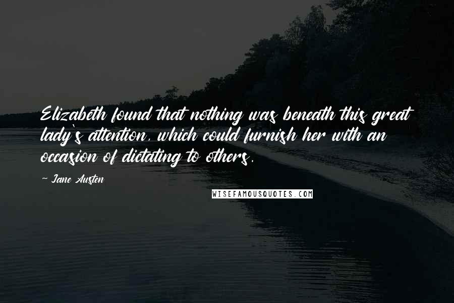 Jane Austen Quotes: Elizabeth found that nothing was beneath this great lady's attention, which could furnish her with an occasion of dictating to others.